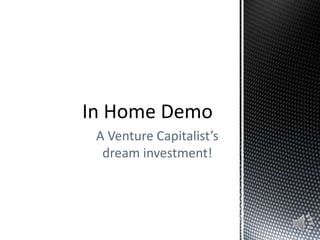 In Home Demo A Venture Capitalist’s dream investment! 