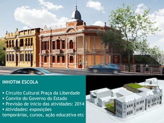 INHOTIM ESCOLA

 Circuito Cultural Praça da Liberdade
 Convite do Governo do Estado
 Previsão de início das atividades: 2014
 Atividades: exposições
temporárias, cursos, ação educativa etc
 