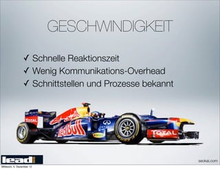 GESCHWINDIGKEIT
                 ✓ Schnelle Reaktionszeit
                 ✓ Wenig Kommunikations-Overhead
                 ✓ Schnittstellen und Prozesse bekannt




                                                         seokai.com
Mittwoch, 5. Dezember 12
 