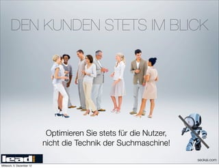 DEN KUNDEN STETS IM BLICK




                            Optimieren Sie stets für die Nutzer,
                           nicht die Technik der Suchmaschine!
                                                                   seokai.com
Mittwoch, 5. Dezember 12
 