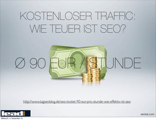KOSTENLOSER TRAFFIC:
                      WIE TEUER IST SEO?


               Ø 90 EUR / STUNDE

                           http://www.tagseoblog.de/seo-kostet-90-eur-pro-stunde-wie-effektiv-ist-seo


                                                                                                        seokai.com
Mittwoch, 5. Dezember 12
 