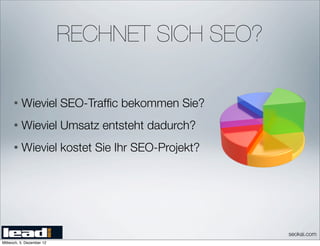 RECHNET SICH SEO?

      •   Wieviel SEO-Trafﬁc bekommen Sie?
      •   Wieviel Umsatz entsteht dadurch?
      •   Wieviel kostet Sie Ihr SEO-Projekt?




                                                seokai.com
Mittwoch, 5. Dezember 12
 