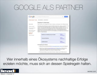 GOOGLE ALS PARTNER




      Wer innerhalb eines Ökosystems nachhaltige Erfolge
    erzielen möchte, muss sich an dessen Spielregeln halten.
                                                         seokai.com
Mittwoch, 5. Dezember 12
 