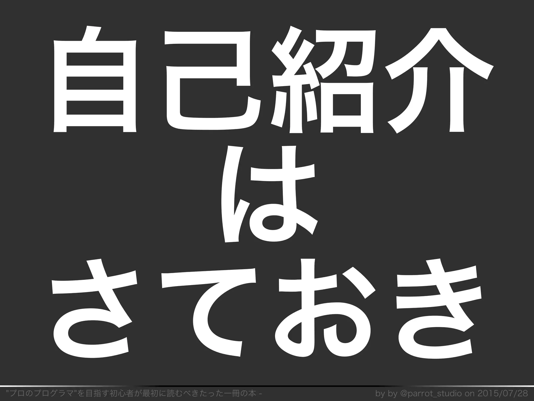 "プロのプログラマ"を目指す初⼼者が最初に読むべきたった⼀冊の本�-� by�by�@parrot̲studio�on�2015/07/28
自⼰紹介
は
さておき
 