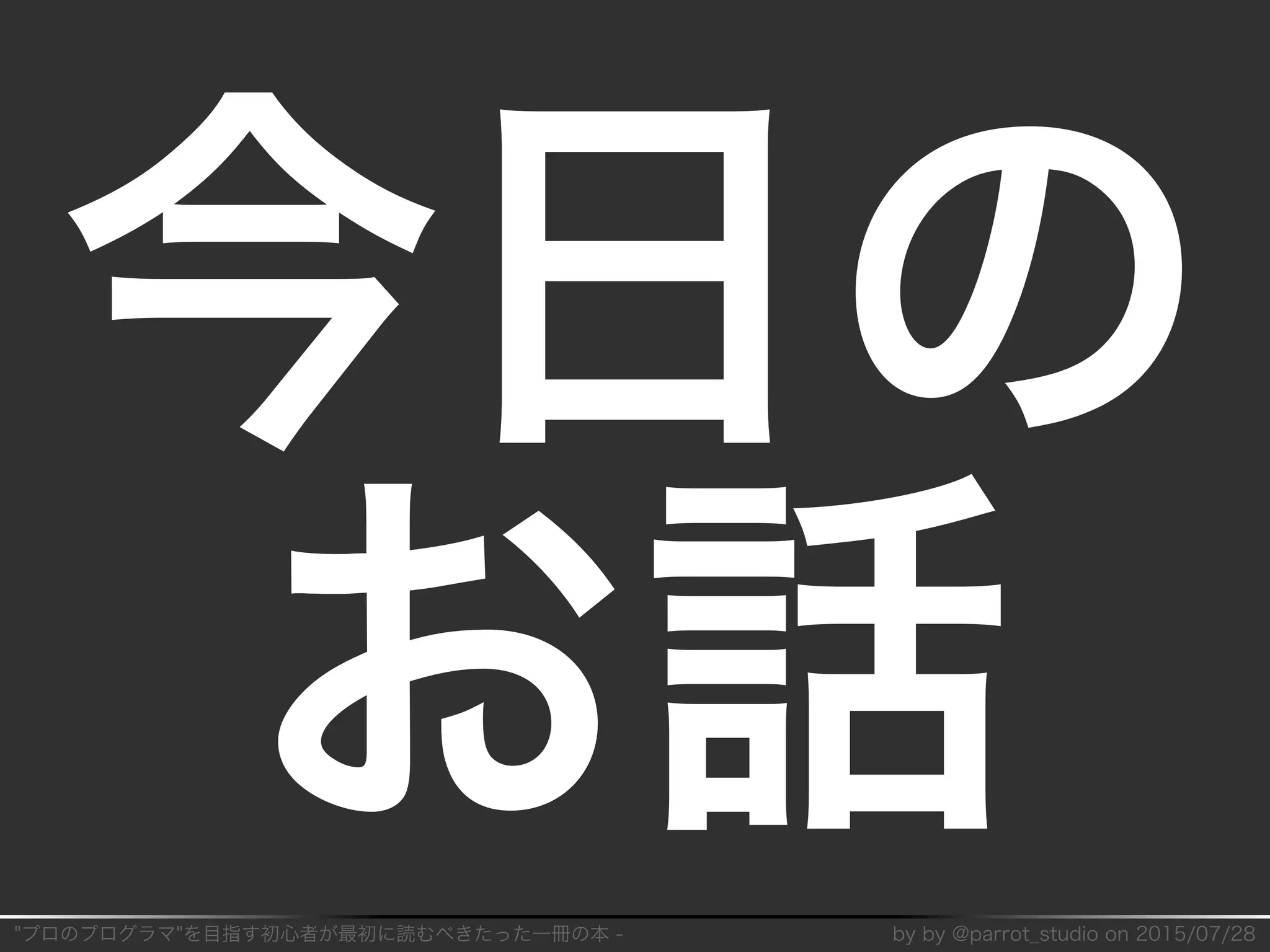 "プロのプログラマ"を目指す初⼼者が最初に読むべきたった⼀冊の本�-� by�by�@parrot̲studio�on�2015/07/28
今⽇の
お話
 