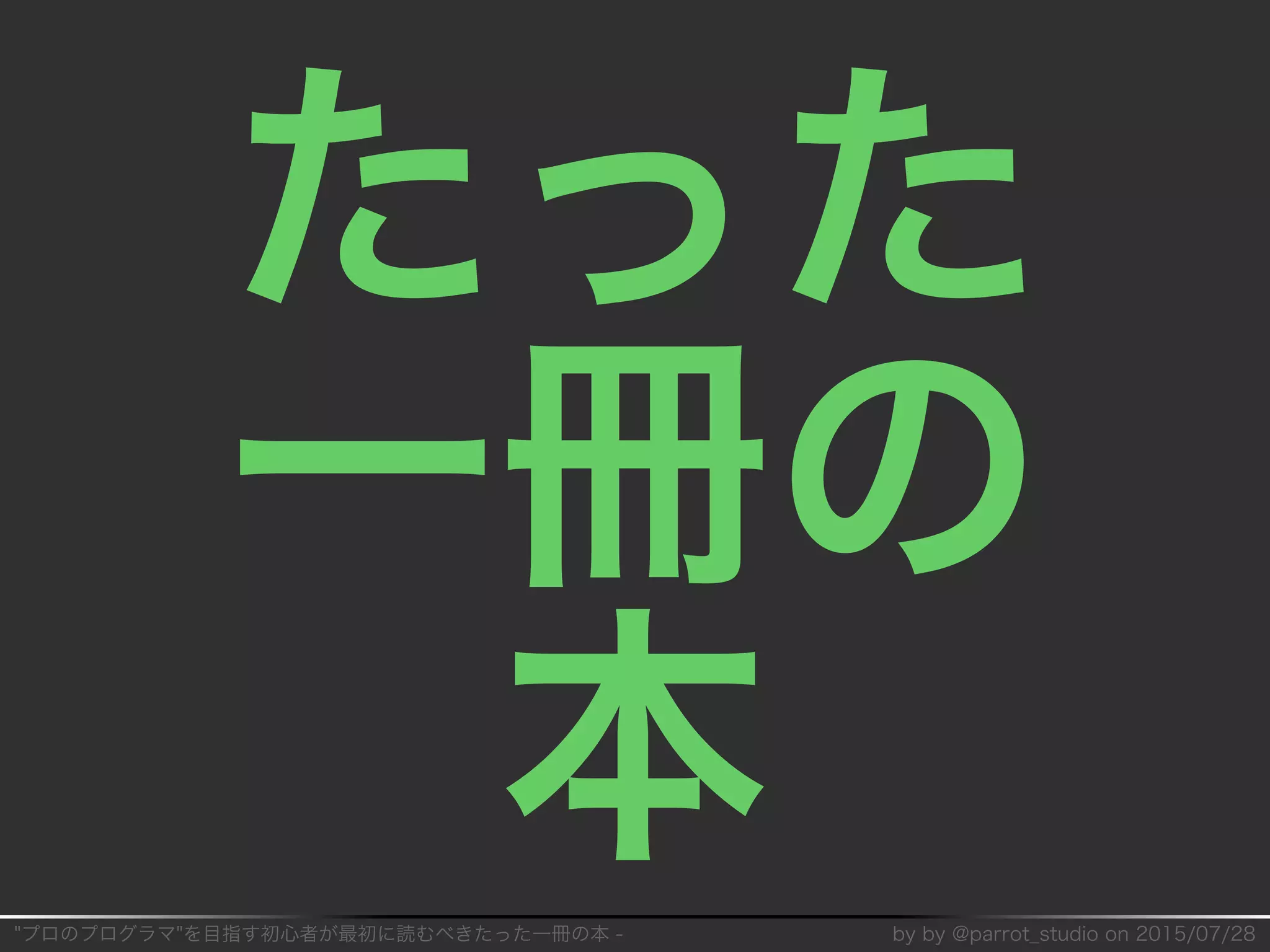 "プロのプログラマ"を目指す初⼼者が最初に読むべきたった⼀冊の本�-� by�by�@parrot̲studio�on�2015/07/28
たった
⼀冊の
本
 