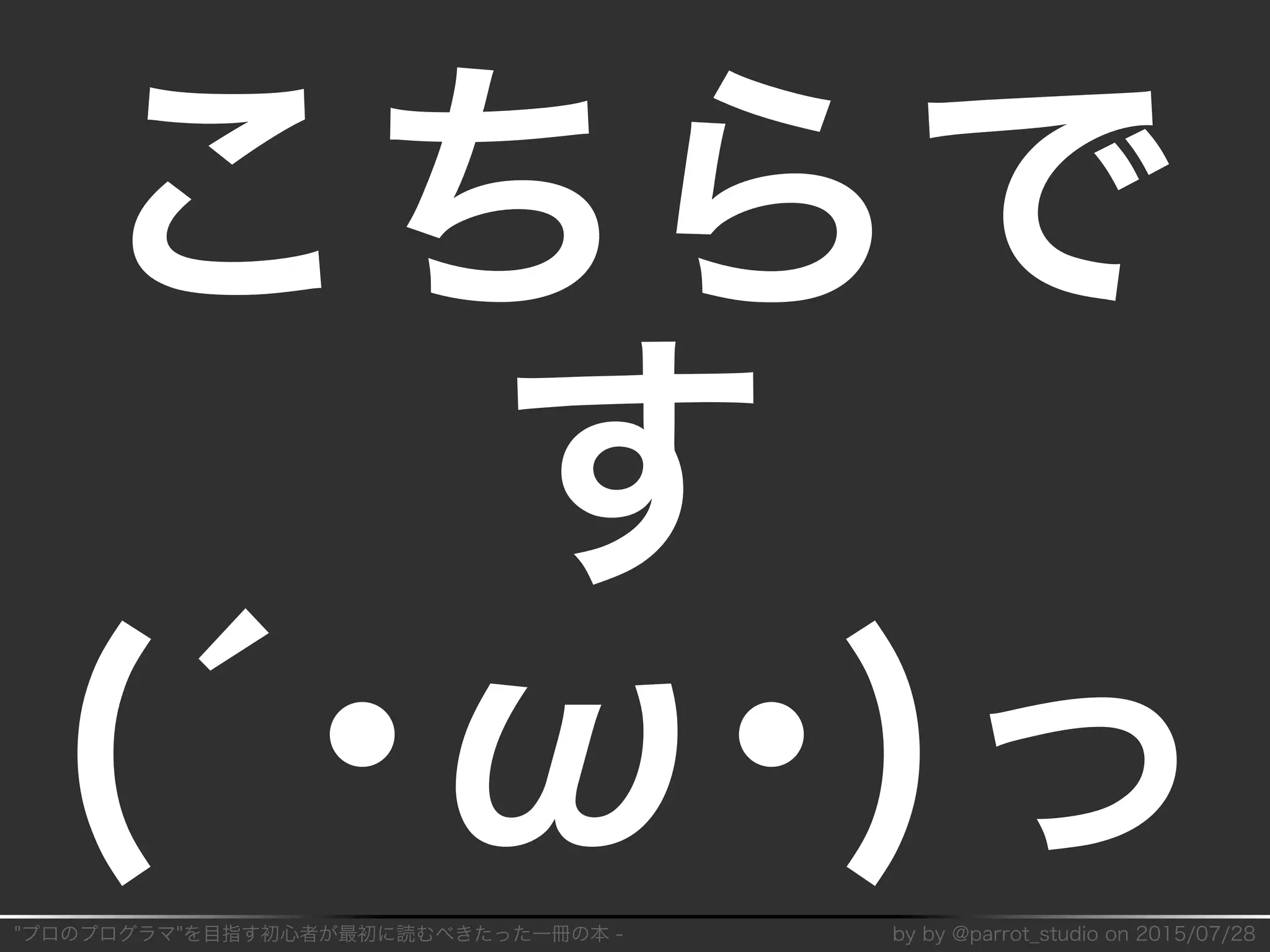 "プロのプログラマ"を目指す初⼼者が最初に読むべきたった⼀冊の本�-� by�by�@parrot̲studio�on�2015/07/28
こちらで
す
(´･ω･)っ
 