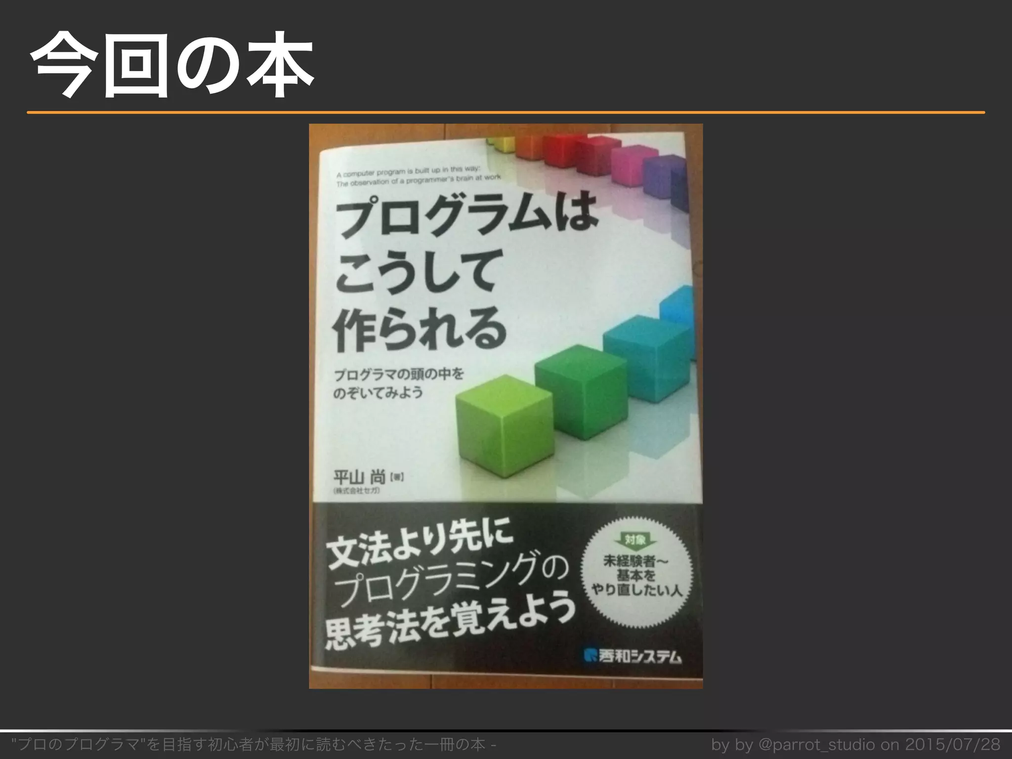 "プロのプログラマ"を目指す初⼼者が最初に読むべきたった⼀冊の本�-� by�by�@parrot̲studio�on�2015/07/28
今回の本
 