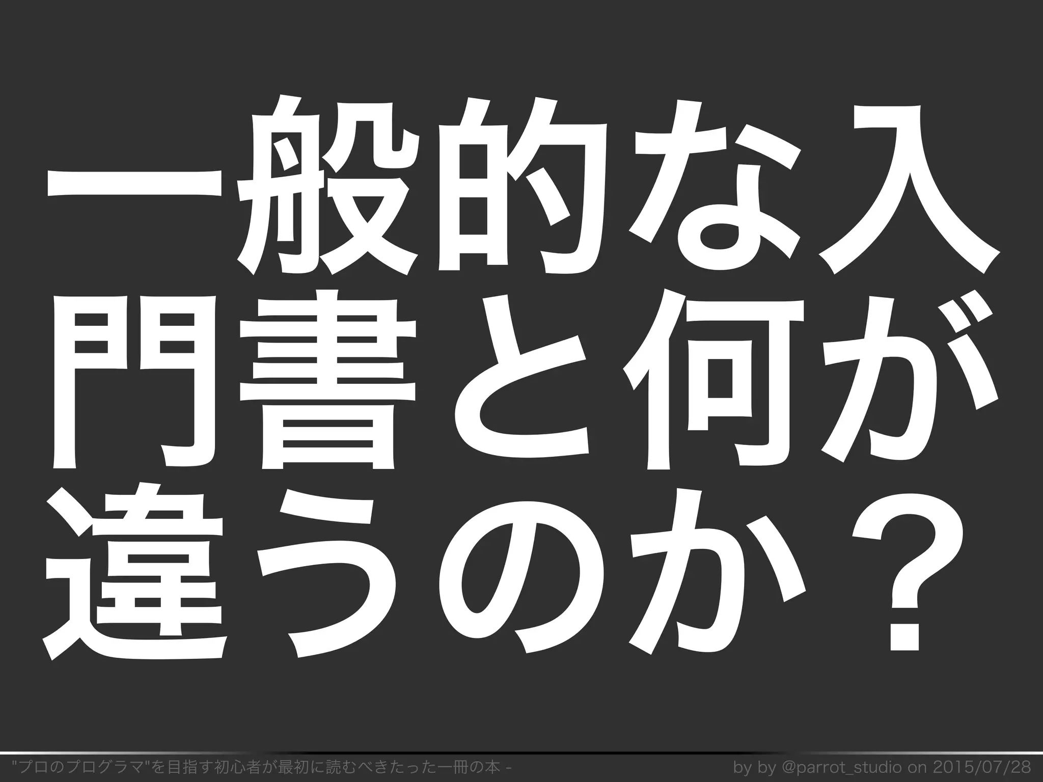 "プロのプログラマ"を目指す初⼼者が最初に読むべきたった⼀冊の本�-� by�by�@parrot̲studio�on�2015/07/28
⼀般的な⼊
門書と何が
違うのか？
 