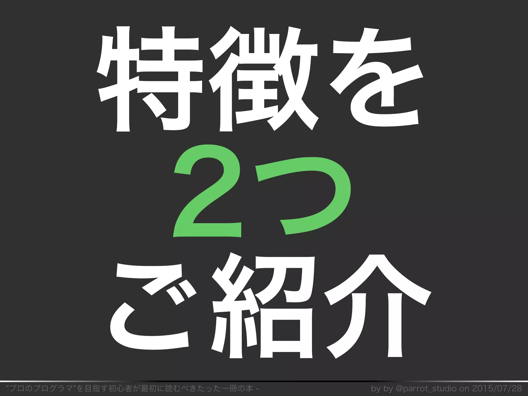 "プロのプログラマ"を目指す初⼼者が最初に読むべきたった⼀冊の本�-� by�by�@parrot̲studio�on�2015/07/28
特徴を
2つ
ご紹介
 