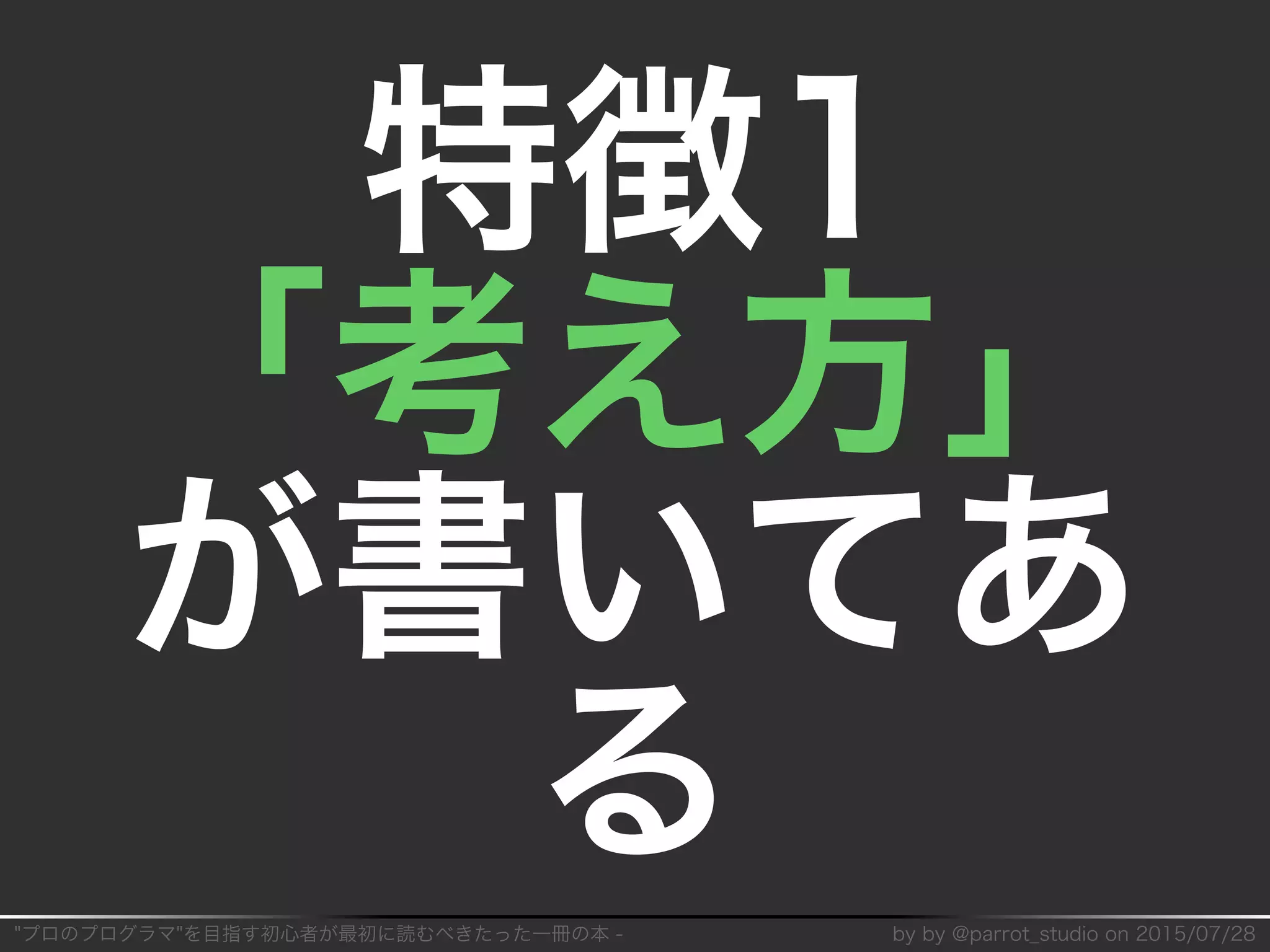 "プロのプログラマ"を目指す初⼼者が最初に読むべきたった⼀冊の本�-� by�by�@parrot̲studio�on�2015/07/28
特徴1
「考え⽅」
が書いてあ
る
 