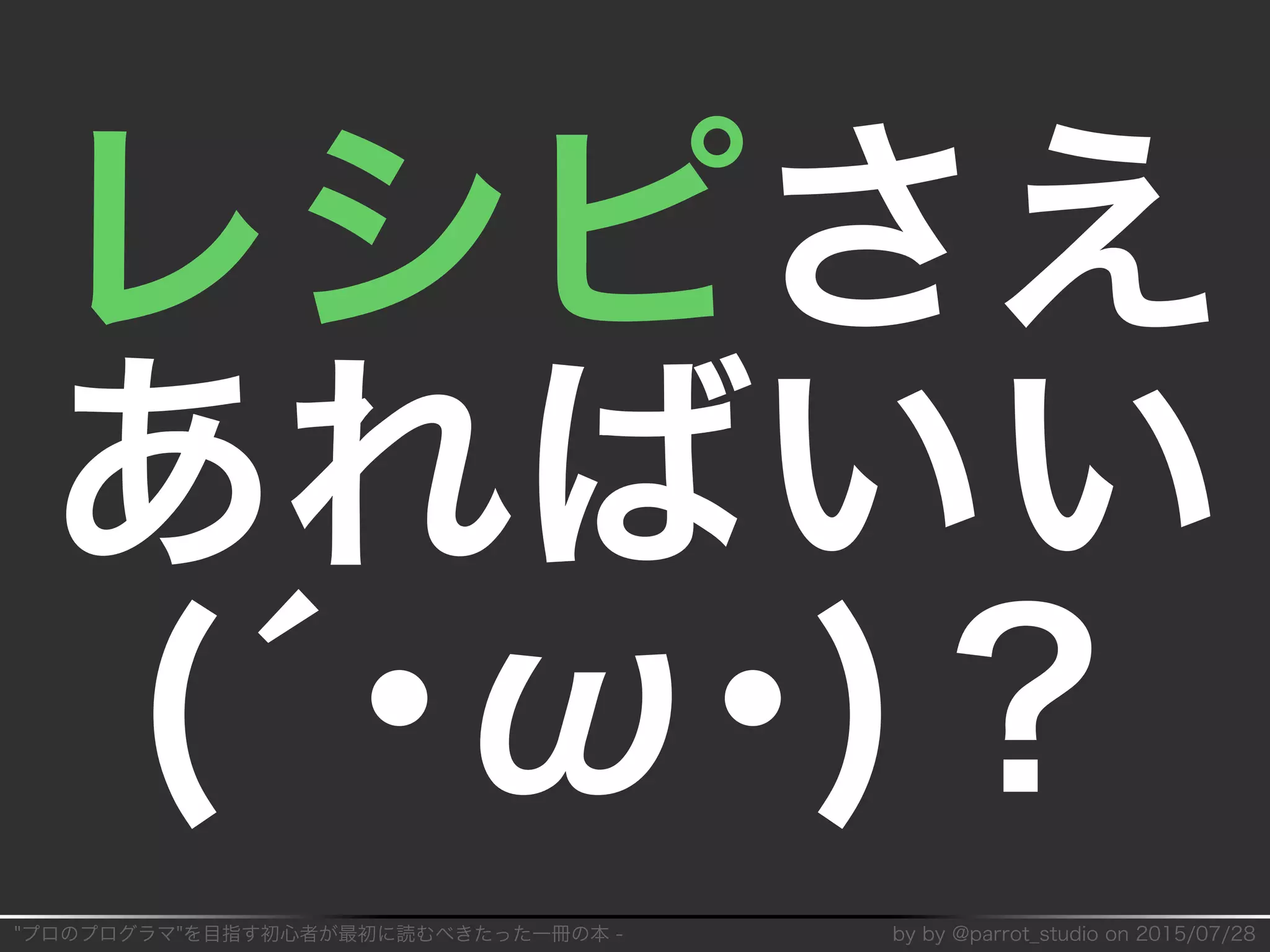 "プロのプログラマ"を目指す初⼼者が最初に読むべきたった⼀冊の本�-� by�by�@parrot̲studio�on�2015/07/28
レシピさえ
あればいい
(´･ω･)？
 