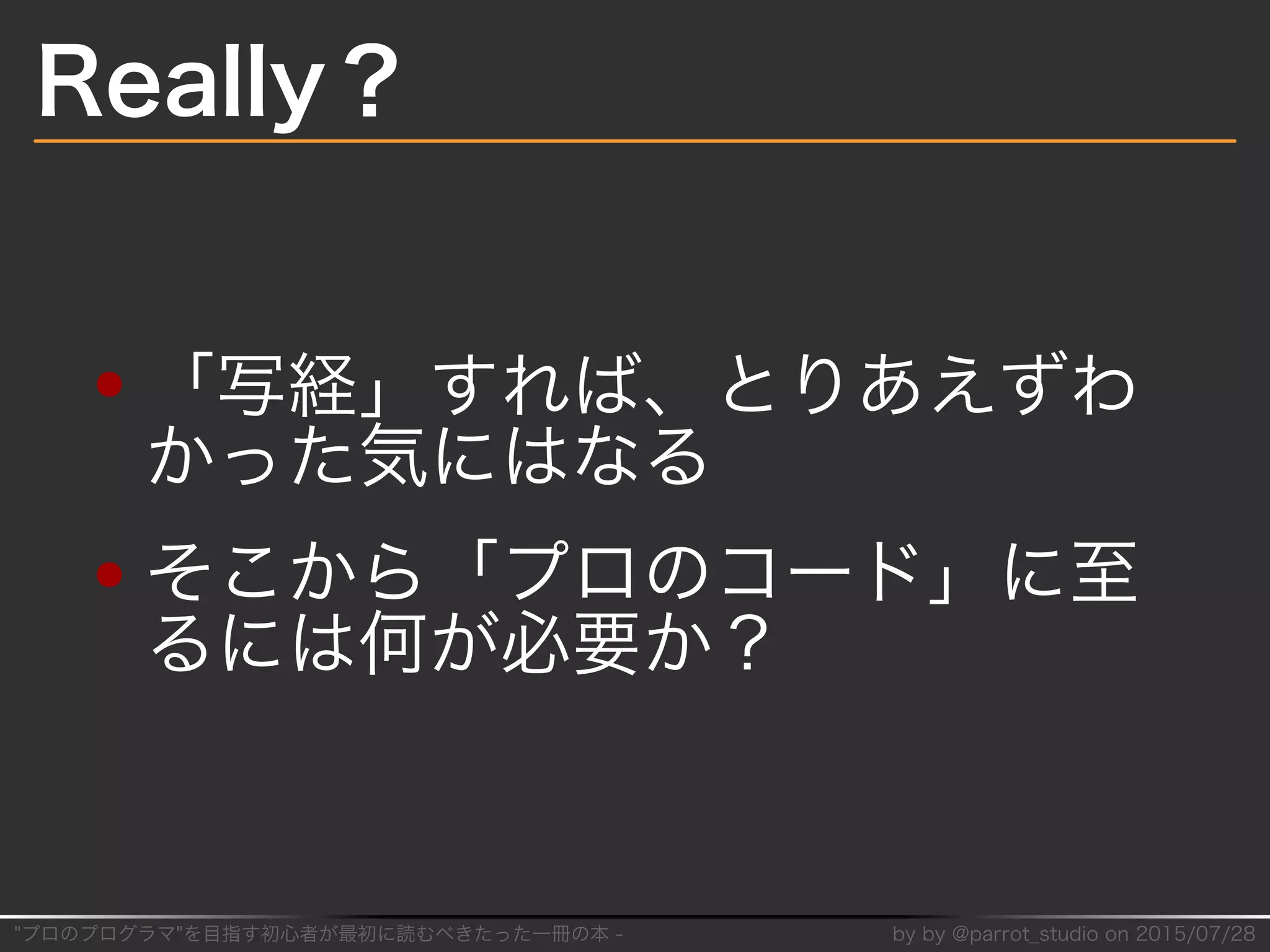 "プロのプログラマ"を目指す初⼼者が最初に読むべきたった⼀冊の本�-� by�by�@parrot̲studio�on�2015/07/28
Really？
「写経」すれば、とりあえずわ
かった気にはなる
そこから「プロのコード」に⾄
るには何が必要か？
 