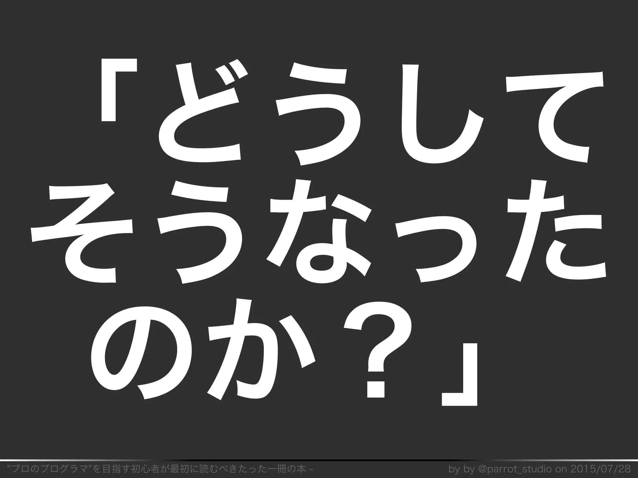 "プロのプログラマ"を目指す初⼼者が最初に読むべきたった⼀冊の本�-� by�by�@parrot̲studio�on�2015/07/28
「どうして
そうなった
のか？」
 