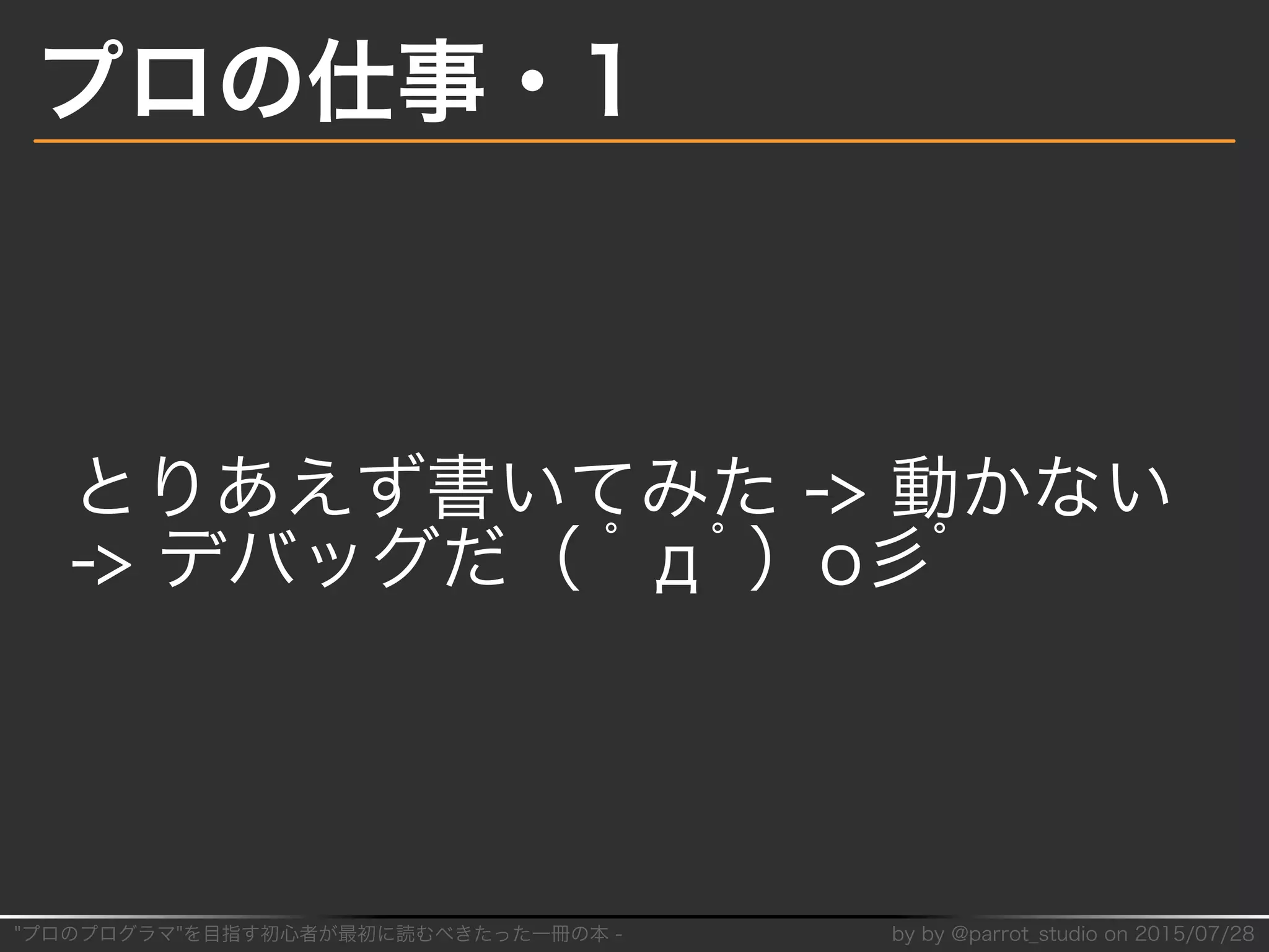 "プロのプログラマ"を目指す初⼼者が最初に読むべきたった⼀冊の本�-� by�by�@parrot̲studio�on�2015/07/28
プロの仕事・1
とりあえず書いてみた�->�動かない�
->�デバッグだ（�ﾟдﾟ）o⼺ﾟ
 