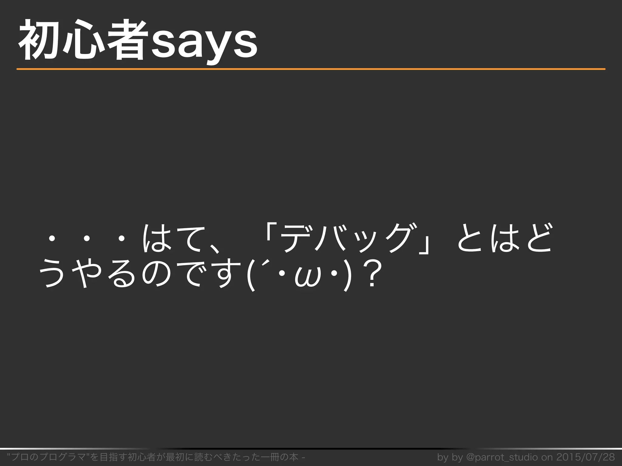 "プロのプログラマ"を目指す初⼼者が最初に読むべきたった⼀冊の本�-� by�by�@parrot̲studio�on�2015/07/28
初⼼者says
・・・はて、「デバッグ」とはど
うやるのです(´･ω･)？
 