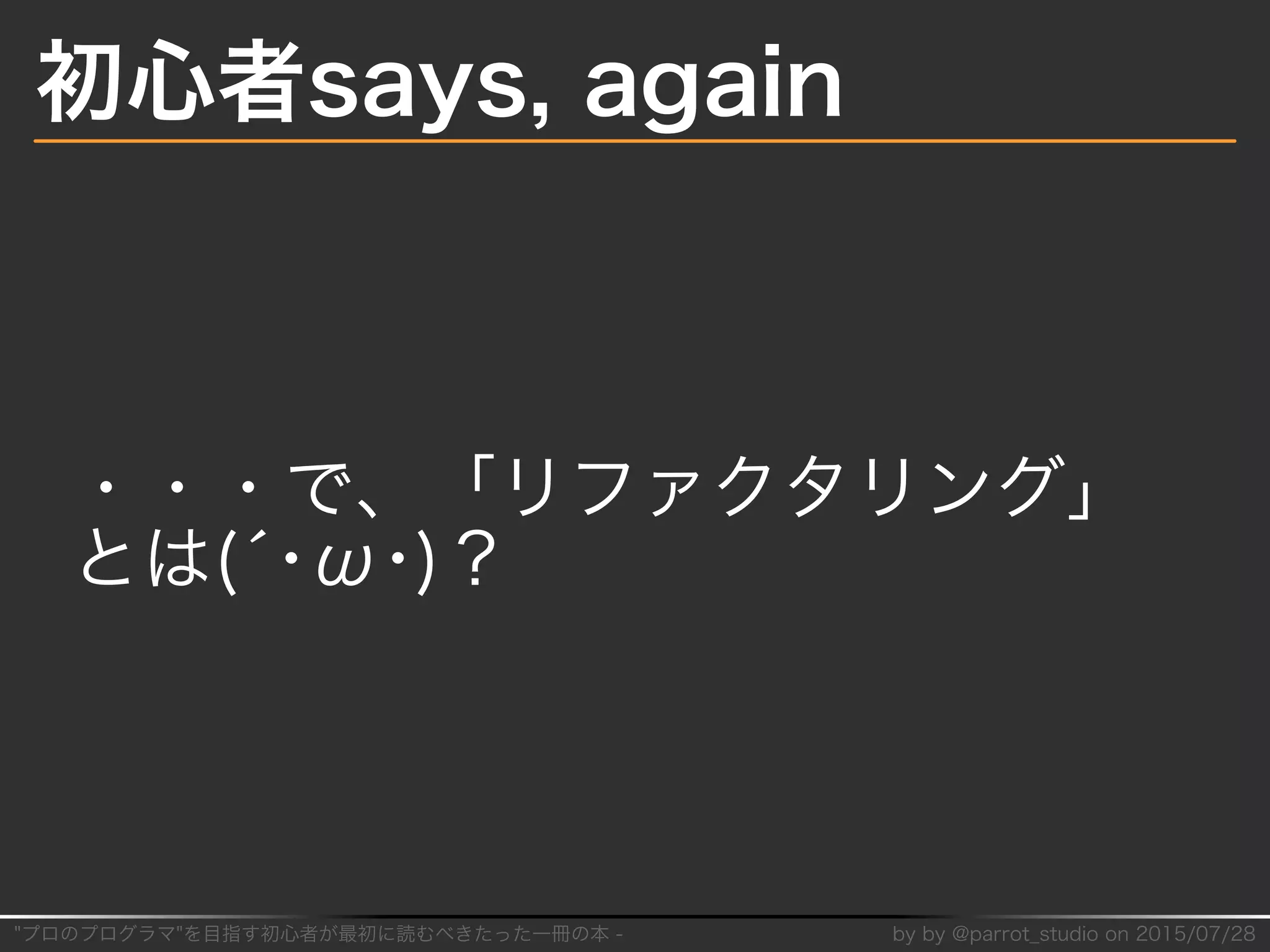 "プロのプログラマ"を目指す初⼼者が最初に読むべきたった⼀冊の本�-� by�by�@parrot̲studio�on�2015/07/28
初⼼者says,�again
・・・で、「リファクタリング」
とは(´･ω･)？
 