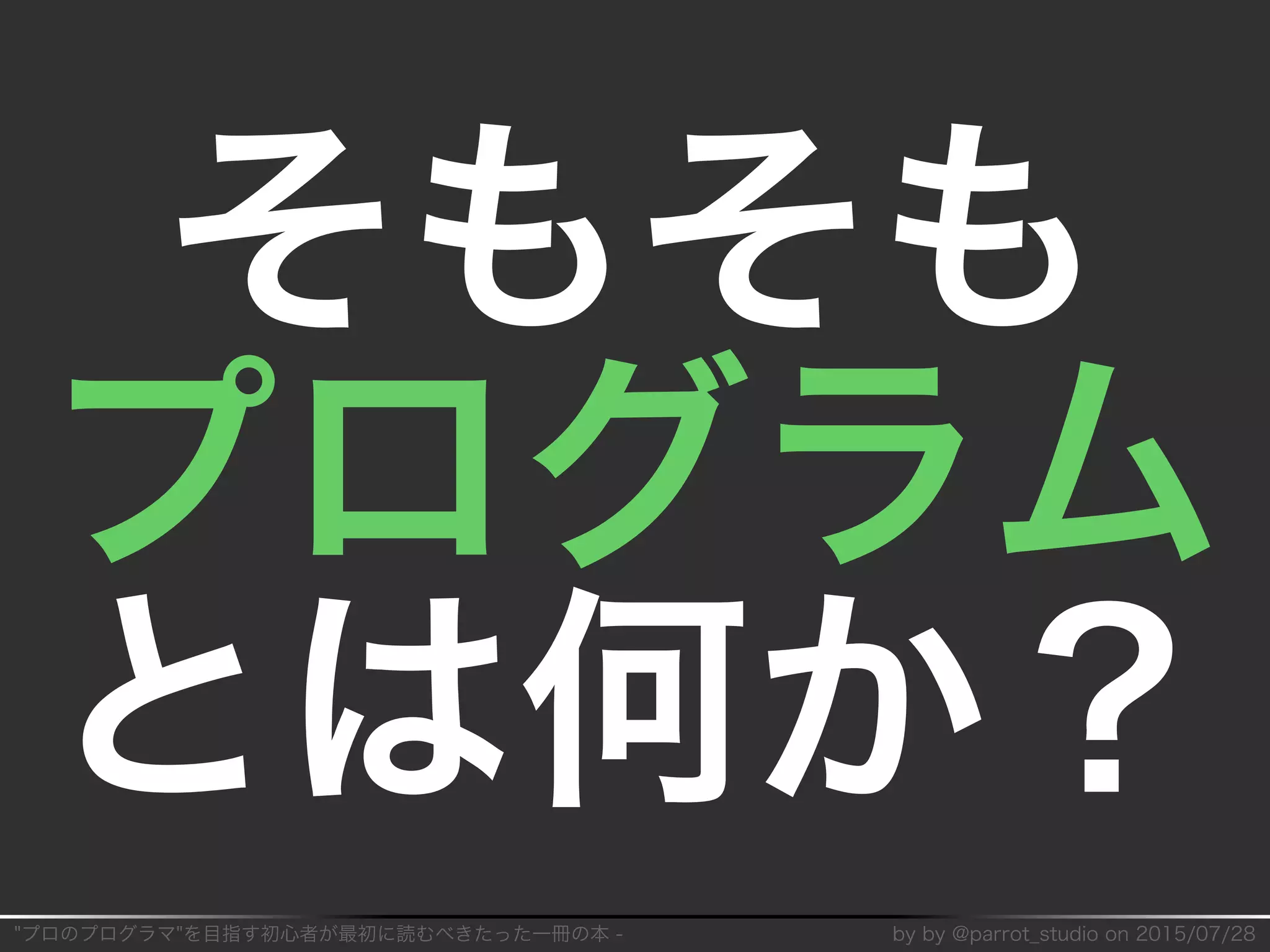 "プロのプログラマ"を目指す初⼼者が最初に読むべきたった⼀冊の本�-� by�by�@parrot̲studio�on�2015/07/28
そもそも
プログラム
とは何か？
 