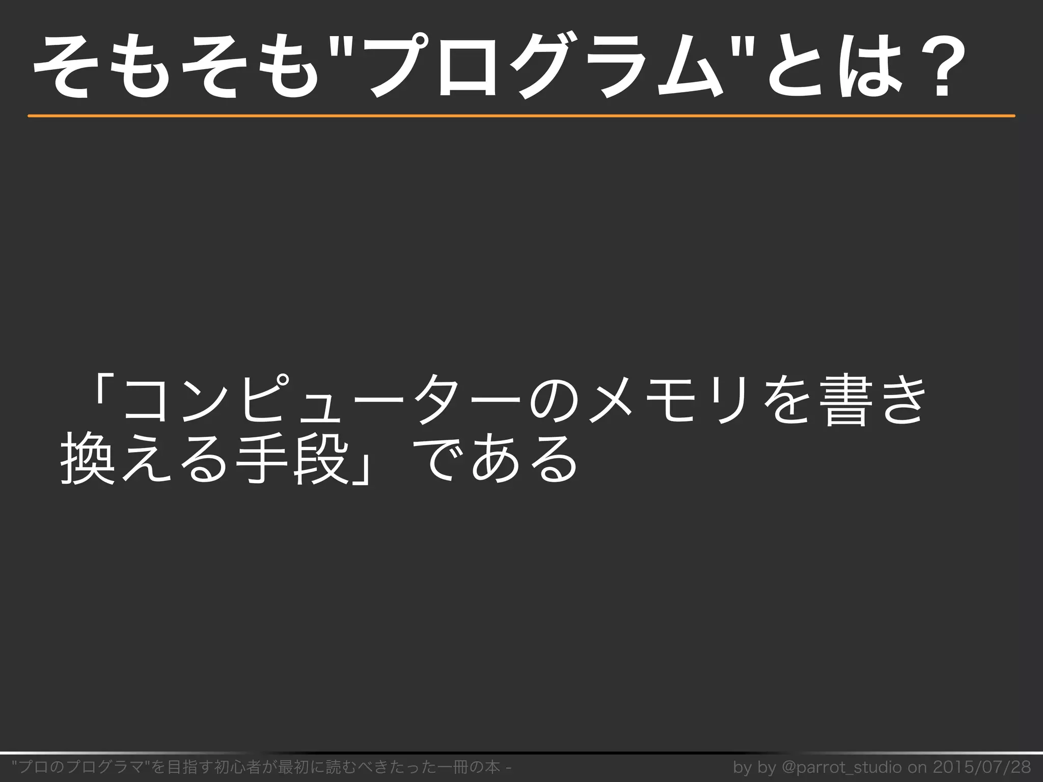 "プロのプログラマ"を目指す初⼼者が最初に読むべきたった⼀冊の本�-� by�by�@parrot̲studio�on�2015/07/28
そもそも"プログラム"とは？
「コンピューターのメモリを書き
換える⼿段」である
 