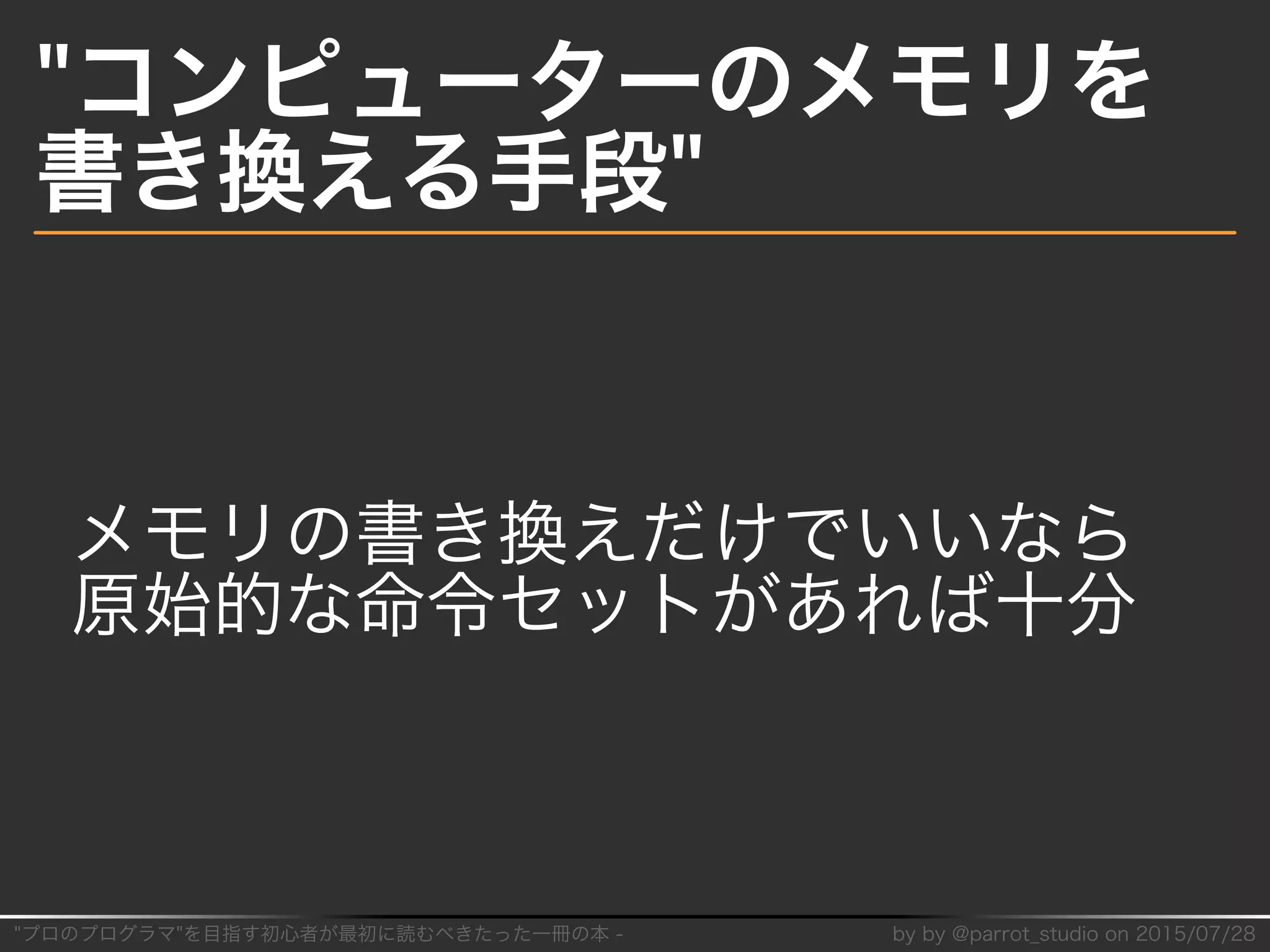 "プロのプログラマ"を目指す初⼼者が最初に読むべきたった⼀冊の本�-� by�by�@parrot̲studio�on�2015/07/28
"コンピューターのメモリを
書き換える⼿段"
メモリの書き換えだけでいいなら
原始的な命令セットがあれば⼗分
 