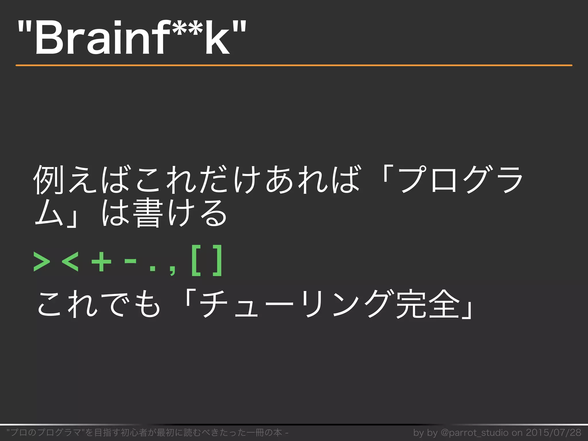 "プロのプログラマ"を目指す初⼼者が最初に読むべきたった⼀冊の本�-� by�by�@parrot̲studio�on�2015/07/28
"Brainf**k"
例えばこれだけあれば「プログラ
ム」は書ける
>�<�+�-�.�,�[�]
これでも「チューリング完全」
 