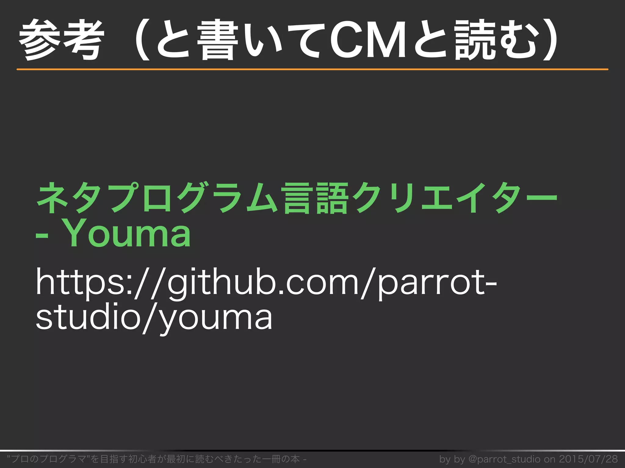 "プロのプログラマ"を目指す初⼼者が最初に読むべきたった⼀冊の本�-� by�by�@parrot̲studio�on�2015/07/28
参考（と書いてCMと読む）
ネタプログラム⾔語クリエイター�
-�Youma
https://github.com/parrot-
studio/youma
 