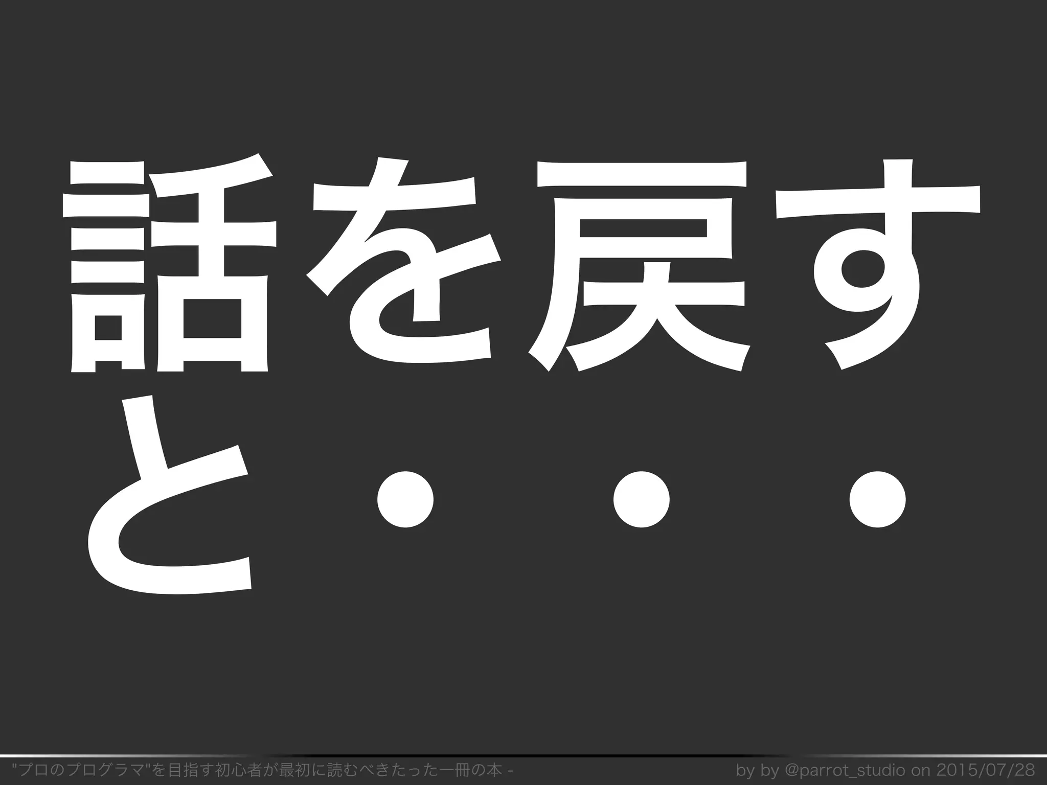 "プロのプログラマ"を目指す初⼼者が最初に読むべきたった⼀冊の本�-� by�by�@parrot̲studio�on�2015/07/28
話を戻す
と・・・
 