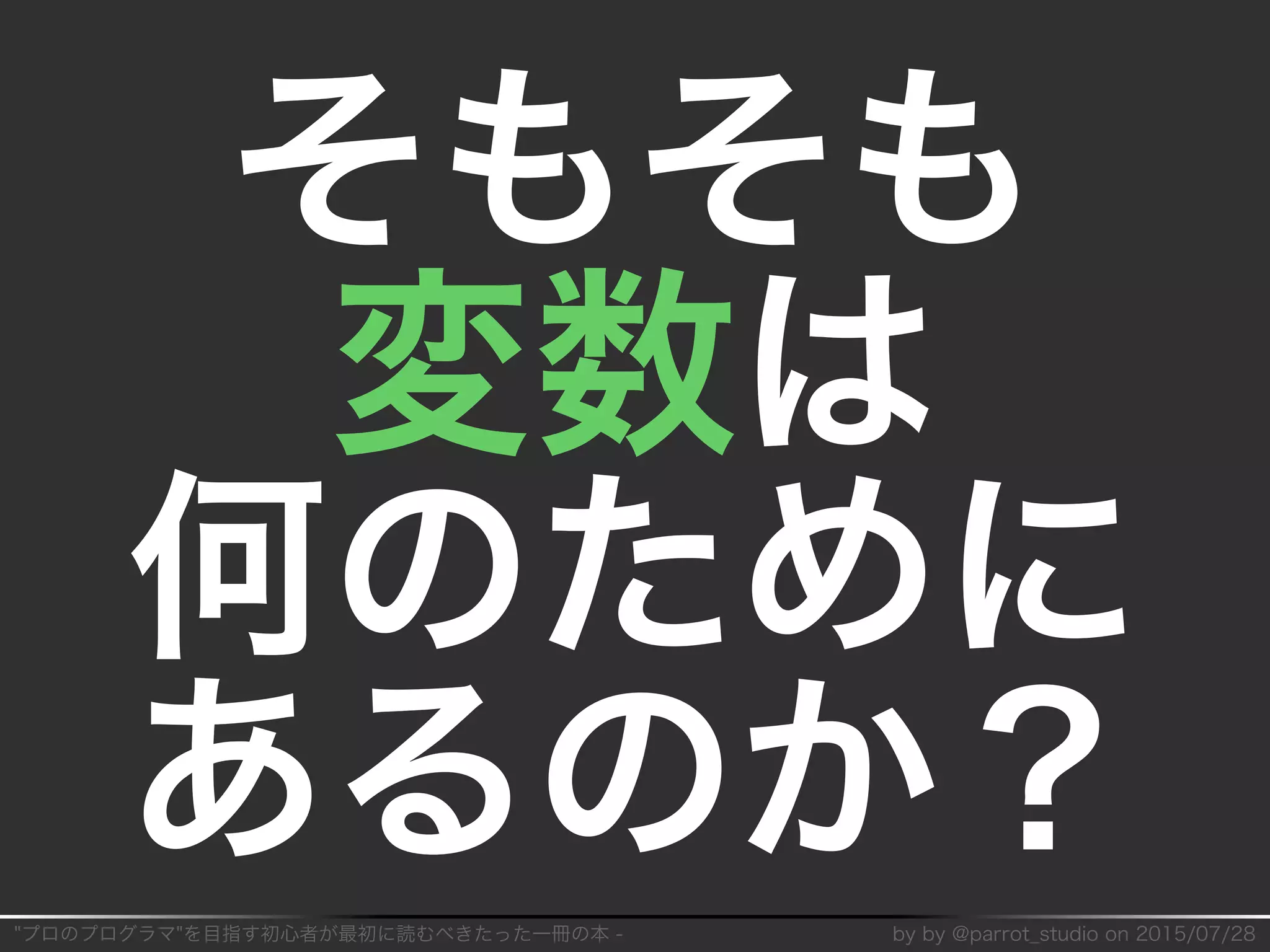"プロのプログラマ"を目指す初⼼者が最初に読むべきたった⼀冊の本�-� by�by�@parrot̲studio�on�2015/07/28
そもそも
変数は
何のために
あるのか？
 