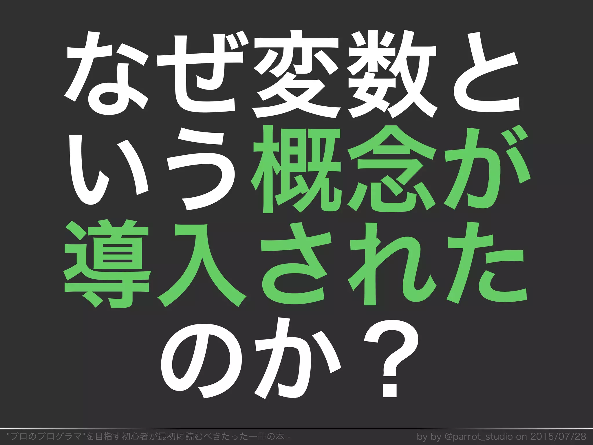 "プロのプログラマ"を目指す初⼼者が最初に読むべきたった⼀冊の本�-� by�by�@parrot̲studio�on�2015/07/28
なぜ変数と
いう概念が
導⼊された
のか？
 