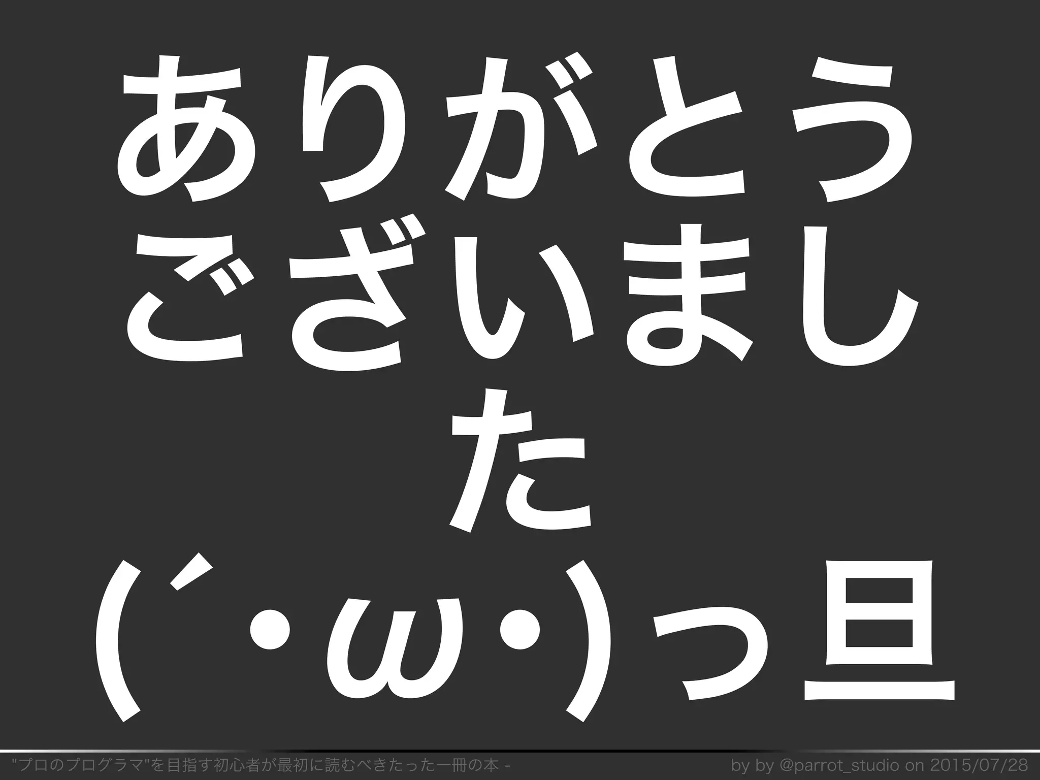 "プロのプログラマ"を目指す初⼼者が最初に読むべきたった⼀冊の本�-� by�by�@parrot̲studio�on�2015/07/28
ありがとう
ございまし
た
(´･ω･)っ旦
 