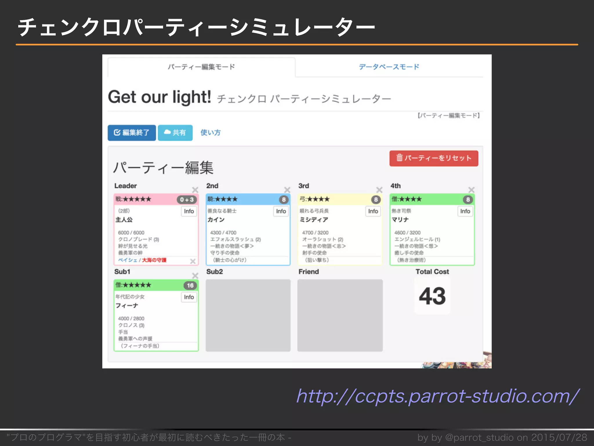 "プロのプログラマ"を目指す初⼼者が最初に読むべきたった⼀冊の本�-� by�by�@parrot̲studio�on�2015/07/28
チェンクロパーティーシミュレーター
http://ccpts.parrot-studio.com/
 