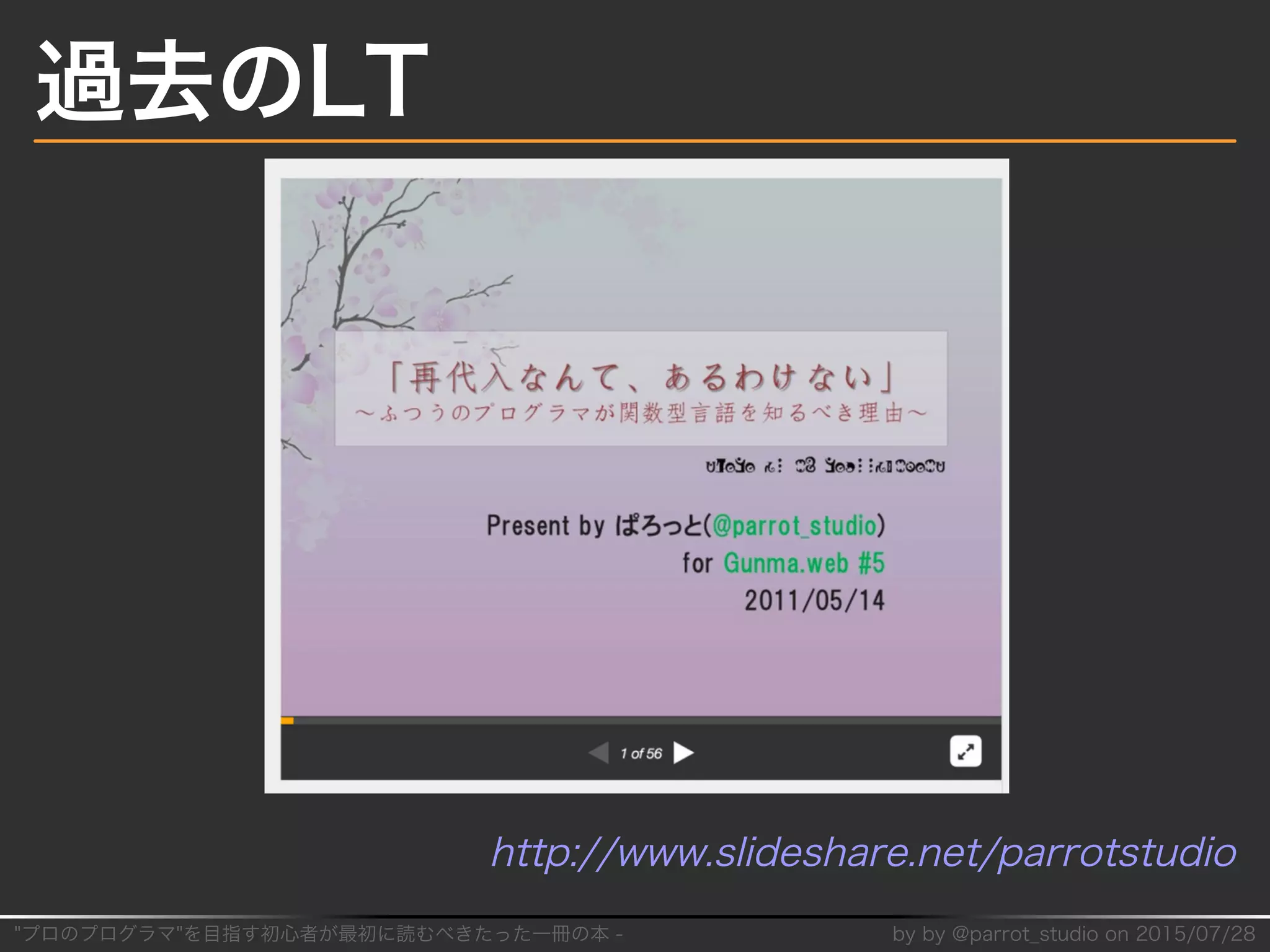 "プロのプログラマ"を目指す初⼼者が最初に読むべきたった⼀冊の本�-� by�by�@parrot̲studio�on�2015/07/28
過去のLT
http://www.slideshare.net/parrotstudio
 