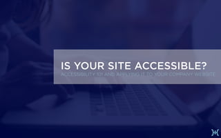 IS YOUR SITE ACCESSIBLE?
ACCESSIBILITY 101 AND APPLYING IT TO YOUR COMPANY WEBSITE
 