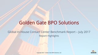 Golden Gate BPO Solutions
Global In-House Contact Center Benchmark Report – July 2017
Report Highlights
Copyright 2017 - Golden Gate BPO Solutions, LLC
 