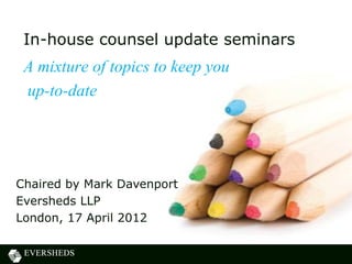 In-house counsel update seminars
 A mixture of topics to keep you
 up-to-date




Chaired by Mark Davenport
Eversheds LLP
London, 17 April 2012
 