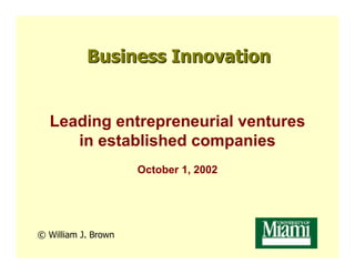 Business Innovation


  Leading entrepreneurial ventures
     in established companies
                     October 1, 2002




© William J. Brown
 