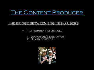 The Content Producer
The bridge between engines & users
– Their content influences
1. search engine behavior
2. Human behavior

 