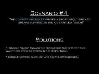 Scenario #4
The content producer writes a story about britney
spears slipping on the ice entitled “ouch!”

Solutions
• Google “ouch” and ask the producer if this is where they
want their story to appear in the serps. Then…
• Google “spears, slips, ice” and ask the same question

 