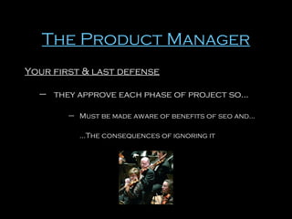 The Product Manager
Your first & last defense
– they approve each phase of project so…
– Must be made aware of benefits of seo and…
…The consequences of ignoring it

 