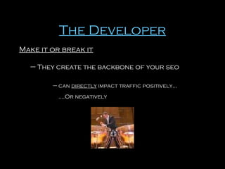 The Developer
Make it or break it
– They create the backbone of your seo
– can directly impact traffic positively…
….Or negatively

 