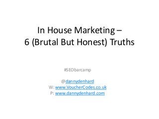 In House Marketing –
6 (Brutal But Honest) Truths

            #SEObarcamp

           @dannydenhard
      W: www.VoucherCodes.co.uk
      P: www.dannydenhard.com
 