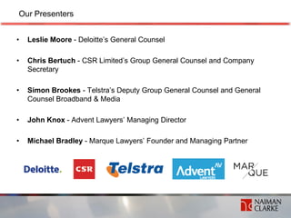 Our Presenters


•   Leslie Moore - Deloitte’s General Counsel

•   Chris Bertuch - CSR Limited’s Group General Counsel an...