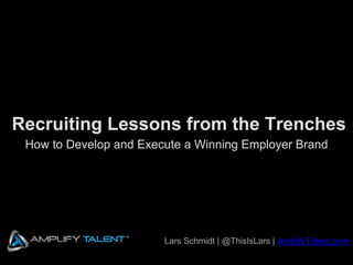 Recruiting Lessons from the Trenches
How to Develop and Execute a Winning Employer Brand
Lars Schmidt | @ThisIsLars | AmplifyTalent.com
 