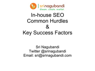 In-house SEO Common Hurdles & Key Success Factors Sri Nagubandi Twitter @srinagubandi Email: sri@srinagubandi.com 