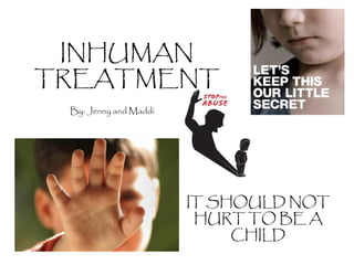 INHUMAN
TREATMENT
IT SHOULD NOT
HURT TO BE A
CHILD
By: Jenny and Maddi
 