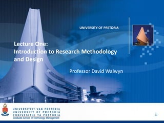 1
UNIVERSITY OF PRETORIA
Lecture One:
Introduction to Research Methodology
and Design
Professor David Walwyn
 