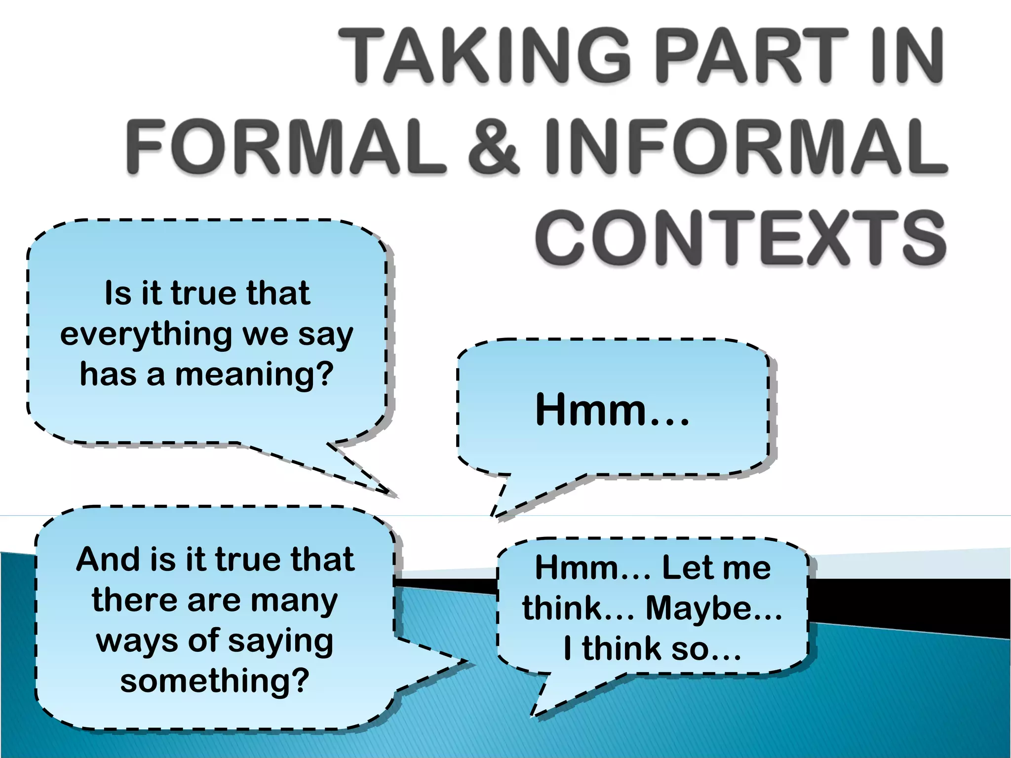 Is it true that
   Is it true that
everything we say
everything we say
 has a meaning?
 has a meaning?
                      Hmm…
                      Hmm…


And is it true that
And is it true that    Hmm… Let me
                        Hmm… Let me
 there are many
  there are many      think… Maybe...
                       think… Maybe...
 ways of saying
  ways of saying         IIthink so…
                            think so…
   something?
    something?
 