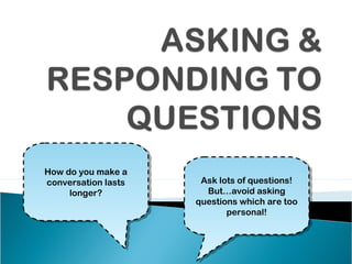 How do you make a
How do you make a
conversation lasts
 conversation lasts    Ask lots of questions!
                        Ask lots of questions!
     longer?
      longer?            But…avoid asking
                         But…avoid asking
                      questions which are too
                       questions which are too
                             personal!
                              personal!
 