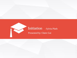 Initiation --Sylvia Plath
Presented by: Claire Gui
 