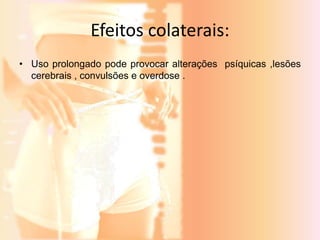 Efeitos colaterais: 
• Uso prolongado pode provocar alterações psíquicas ,lesões 
cerebrais , convulsões e overdose . 
 